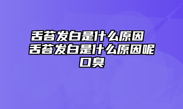 舌苔发白是什么原因 舌苔发白是什么原因呢口臭