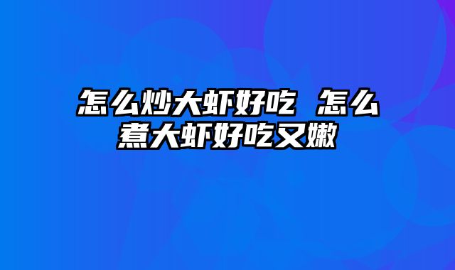 怎么炒大虾好吃 怎么煮大虾好吃又嫩