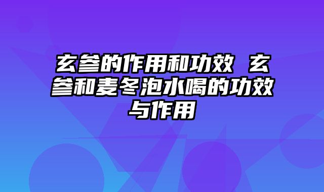 玄参的作用和功效 玄参和麦冬泡水喝的功效与作用