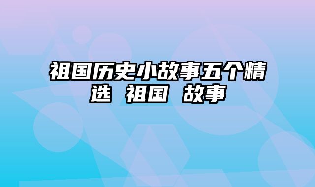 祖国历史小故事五个精选 祖国 故事