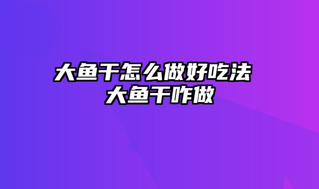 大鱼干怎么做好吃法 大鱼干咋做