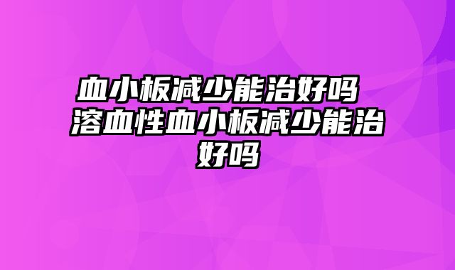 血小板减少能治好吗 溶血性血小板减少能治好吗