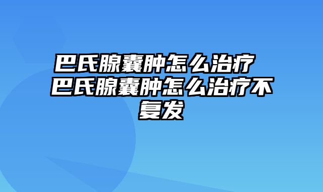 巴氏腺囊肿怎么治疗 巴氏腺囊肿怎么治疗不复发