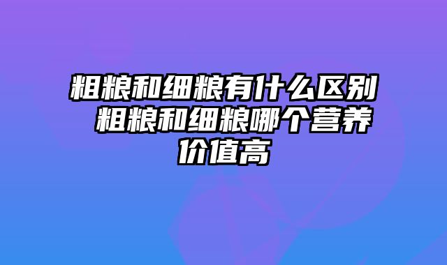 粗粮和细粮有什么区别 粗粮和细粮哪个营养价值高