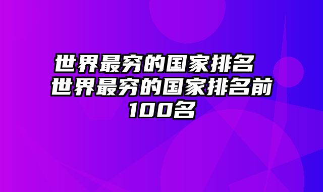 世界最穷的国家排名 世界最穷的国家排名前100名