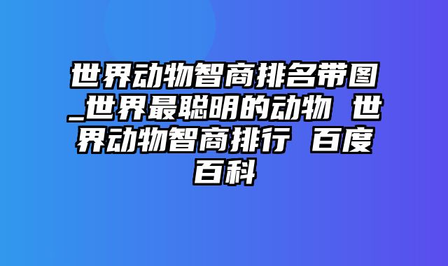 世界动物智商排名带图_世界最聪明的动物 世界动物智商排行 百度百科