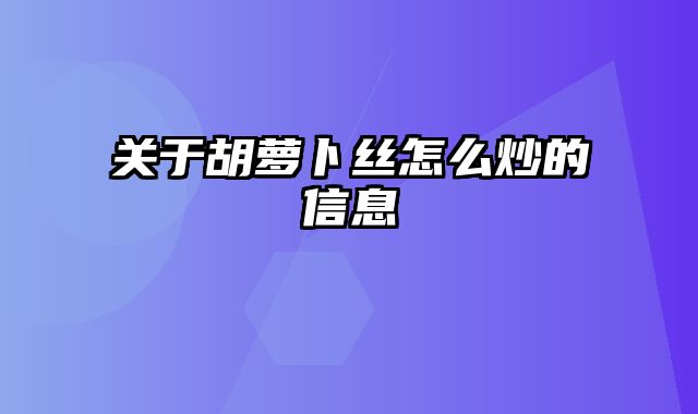 关于胡萝卜丝怎么炒的信息