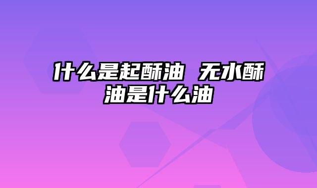 什么是起酥油 无水酥油是什么油