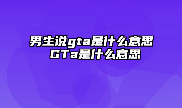 男生说gta是什么意思 GTa是什么意思