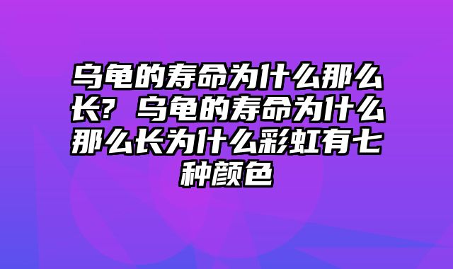乌龟的寿命为什么那么长? 乌龟的寿命为什么那么长为什么彩虹有七种颜色