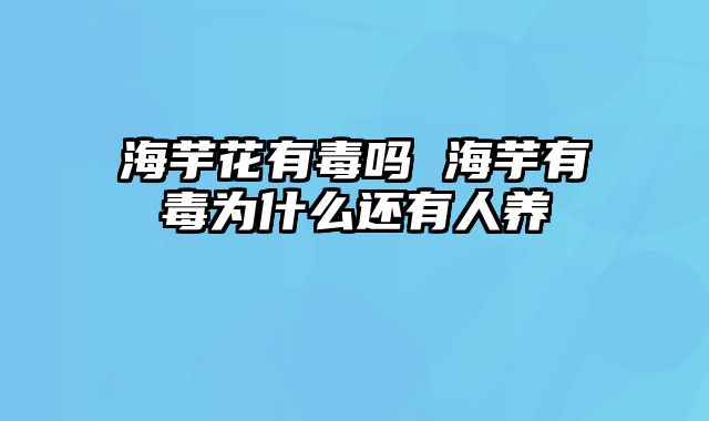 海芋花有毒吗 海芋有毒为什么还有人养