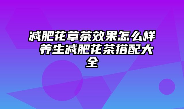 减肥花草茶效果怎么样 养生减肥花茶搭配大全