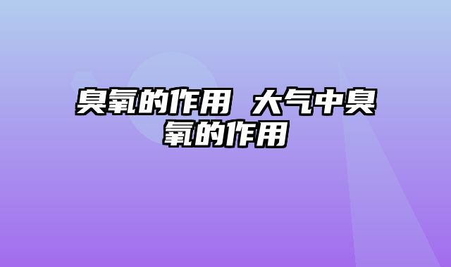 臭氧的作用 大气中臭氧的作用