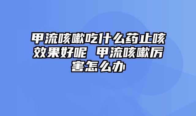 甲流咳嗽吃什么药止咳效果好呢 甲流咳嗽厉害怎么办
