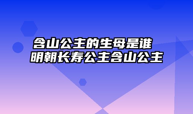 含山公主的生母是谁 明朝长寿公主含山公主