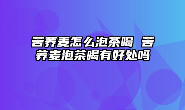 苦荞麦怎么泡茶喝 苦荞麦泡茶喝有好处吗