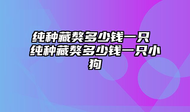 纯种藏獒多少钱一只 纯种藏獒多少钱一只小狗