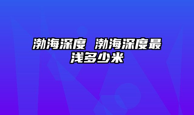 渤海深度 渤海深度最浅多少米