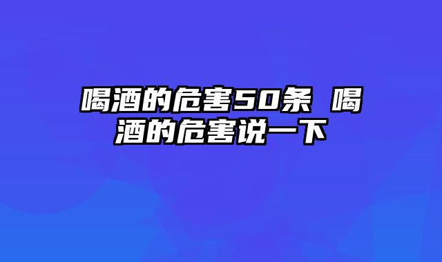 喝酒的危害50条 喝酒的危害说一下