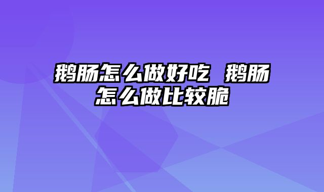 鹅肠怎么做好吃 鹅肠怎么做比较脆