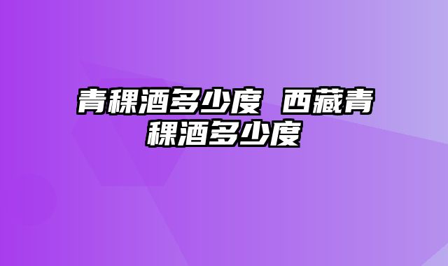 青稞酒多少度 西藏青稞酒多少度