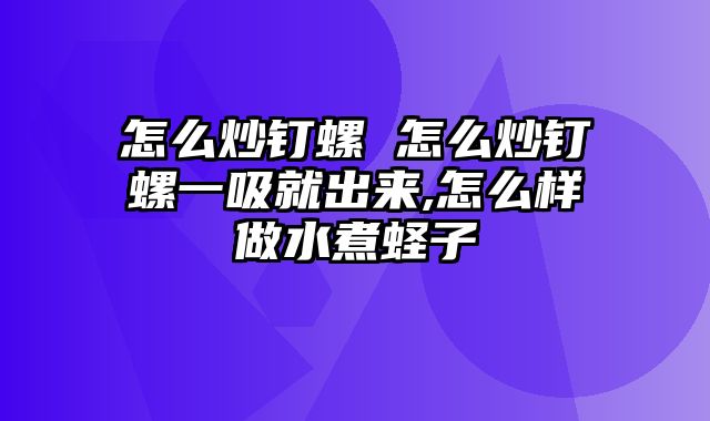 怎么炒钉螺 怎么炒钉螺一吸就出来,怎么样做水煮蛏子