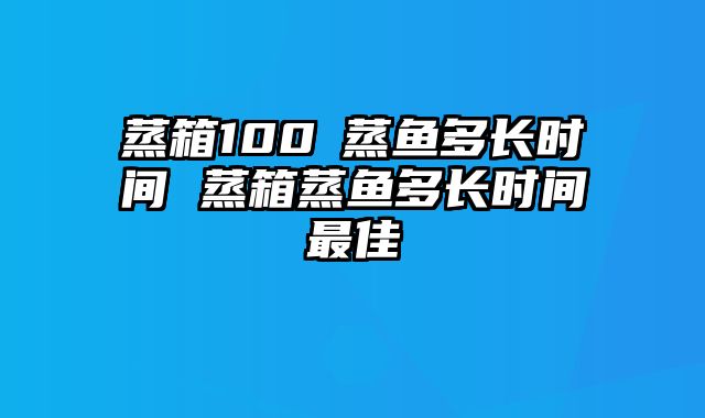 蒸箱100℃蒸鱼多长时间 蒸箱蒸鱼多长时间最佳
