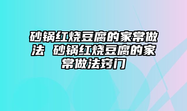 砂锅红烧豆腐的家常做法 砂锅红烧豆腐的家常做法窍门
