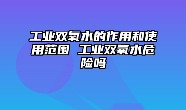 工业双氧水的作用和使用范围 工业双氧水危险吗
