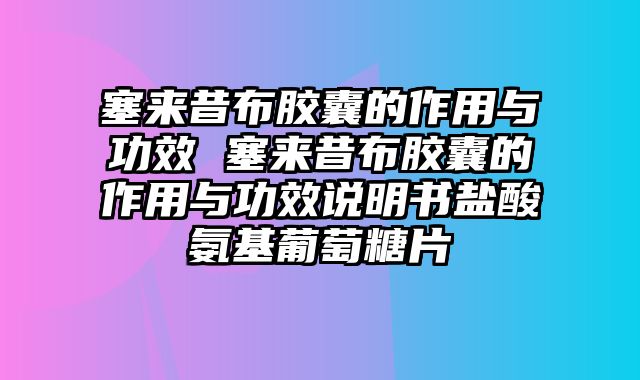 塞来昔布胶囊的作用与功效 塞来昔布胶囊的作用与功效说明书盐酸氨基葡萄糖片