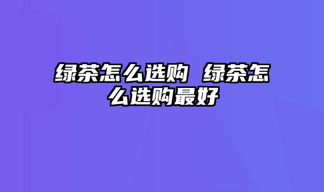 绿茶怎么选购 绿茶怎么选购最好