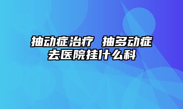 抽动症治疗 抽多动症去医院挂什么科