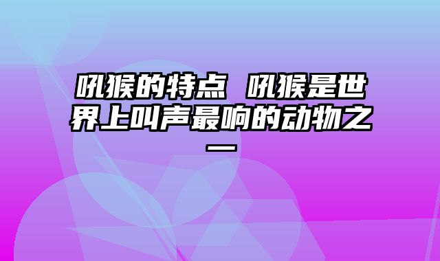 吼猴的特点 吼猴是世界上叫声最响的动物之一