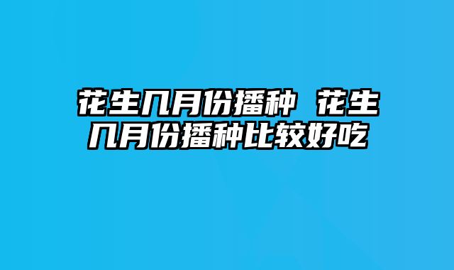 花生几月份播种 花生几月份播种比较好吃