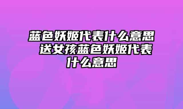 蓝色妖姬代表什么意思 送女孩蓝色妖姬代表什么意思