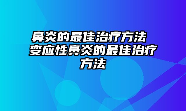 鼻炎的最佳治疗方法 变应性鼻炎的最佳治疗方法