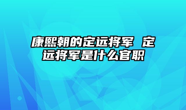 康熙朝的定远将军 定远将军是什么官职