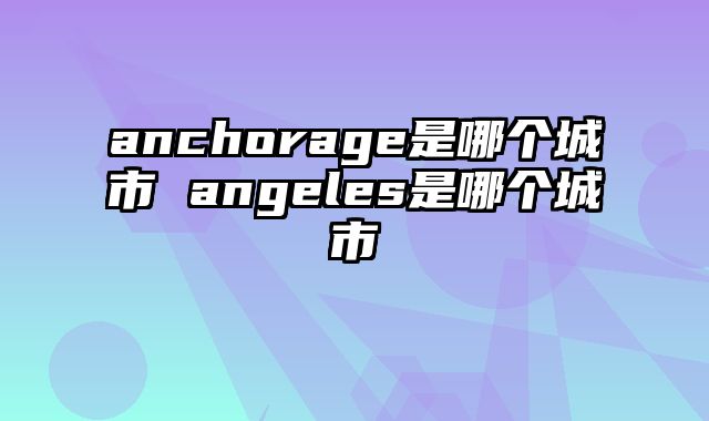 anchorage是哪个城市 angeles是哪个城市