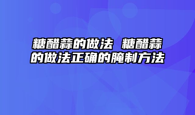糖醋蒜的做法 糖醋蒜的做法正确的腌制方法
