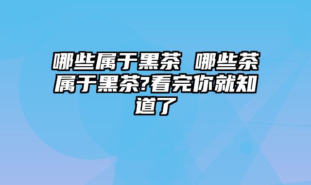 哪些属于黑茶 哪些茶属于黑茶?看完你就知道了