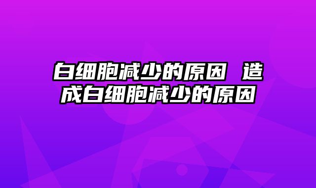 白细胞减少的原因 造成白细胞减少的原因