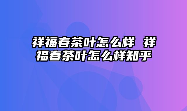 祥福春茶叶怎么样 祥福春茶叶怎么样知乎