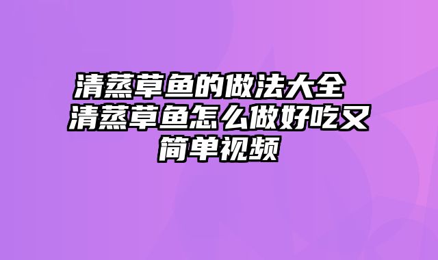 清蒸草鱼的做法大全 清蒸草鱼怎么做好吃又简单视频