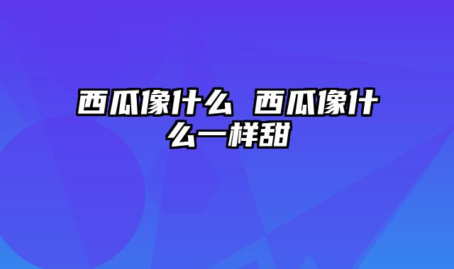西瓜像什么 西瓜像什么一样甜