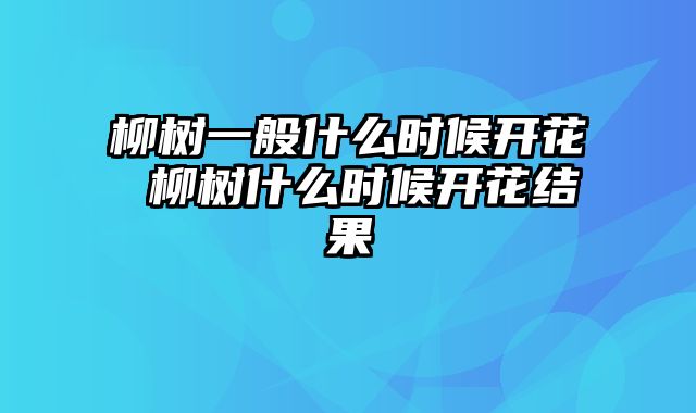 柳树一般什么时候开花 柳树什么时候开花结果