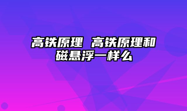 高铁原理 高铁原理和磁悬浮一样么