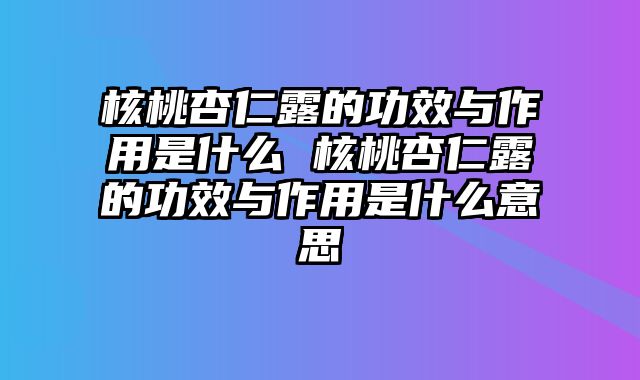 核桃杏仁露的功效与作用是什么 核桃杏仁露的功效与作用是什么意思