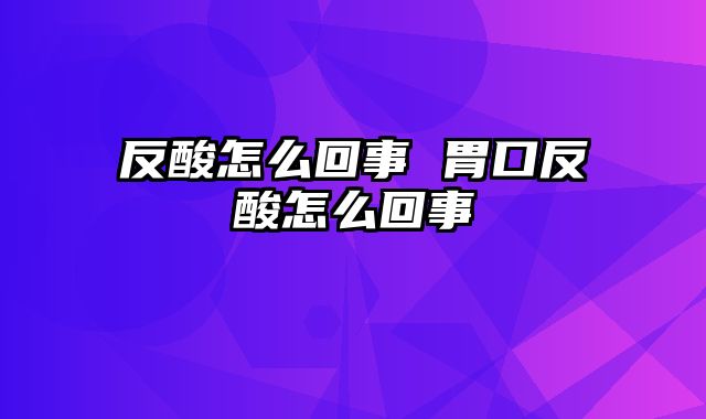 反酸怎么回事 胃口反酸怎么回事