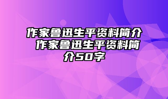 作家鲁迅生平资料简介 作家鲁迅生平资料简介50字