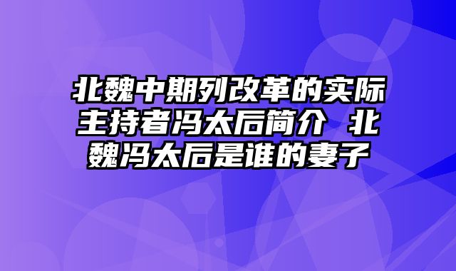 北魏中期列改革的实际主持者冯太后简介 北魏冯太后是谁的妻子
